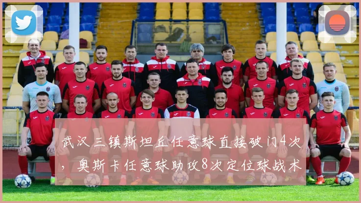 武汉三镇斯坦丘任意球直接破门4次,奥斯卡任意球助攻8次定位球战术核心之争