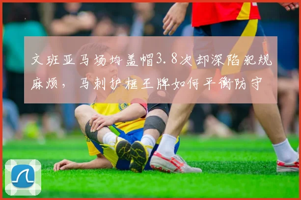 文班亚马场均盖帽3.8次却深陷犯规麻烦，马刺护框王牌如何平衡防守侵略性？