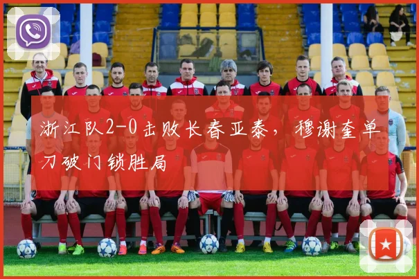 浙江队2-0击败长春亚泰,穆谢奎单刀破门锁胜局