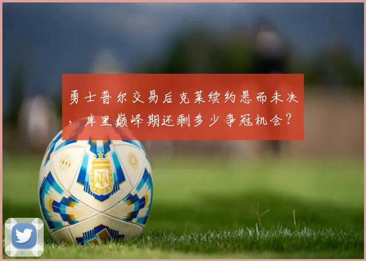 勇士普尔交易后克莱续约悬而未决,库里巅峰期还剩多少争冠机会?