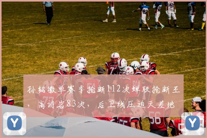 孙铭徽单赛季抢断112次蝉联抢断王，高诗岩83次，后卫线压迫天差地别