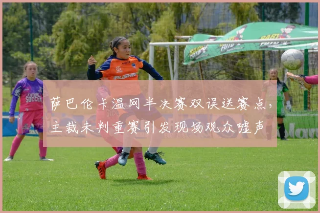萨巴伦卡温网半决赛双误送赛点，主裁未判重赛引发现场观众嘘声