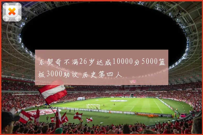东契奇不满26岁达成10000分5000篮板3000助攻 历史第四人