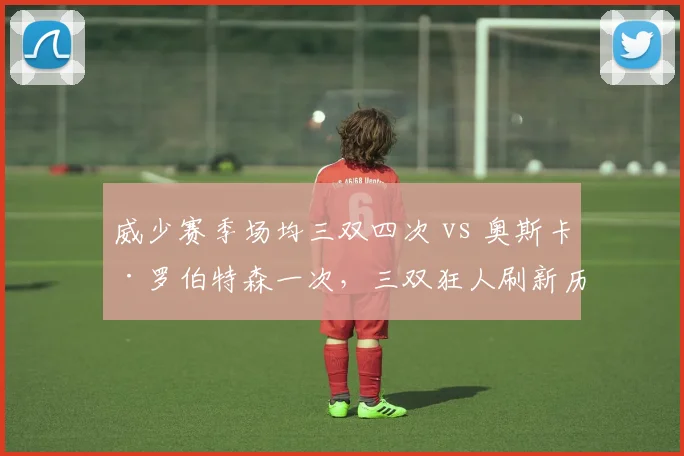 威少赛季场均三双四次 vs 奥斯卡·罗伯特森一次，三双狂人刷新历史认知