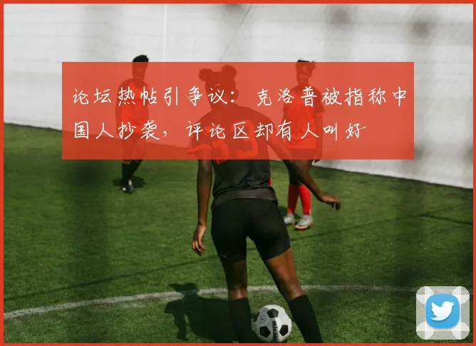 论坛热帖引争议:克洛普被指称中国人抄袭,评论区却有人叫好