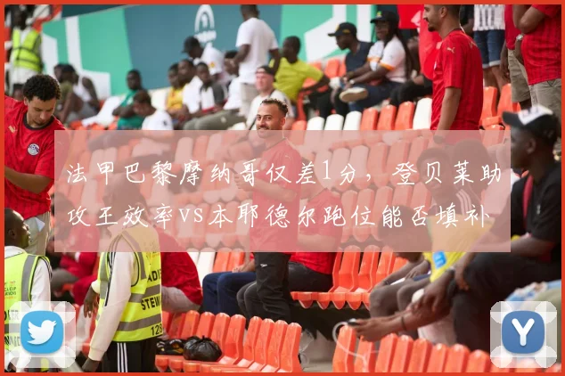 法甲巴黎摩纳哥仅差1分，登贝莱助攻王效率vs本耶德尔跑位能否填补姆巴佩空缺